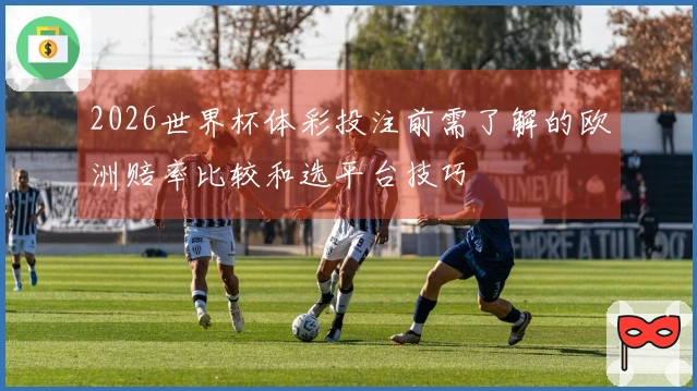 2026世界杯体彩投注前需了解的欧洲赔率比较和选平台技巧